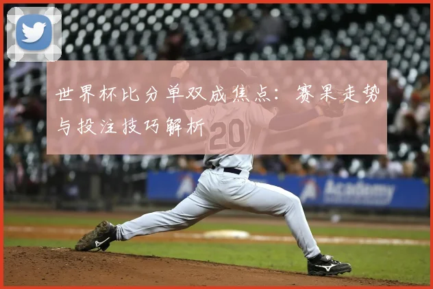 世界杯比分单双成焦点：赛果走势与投注技巧解析