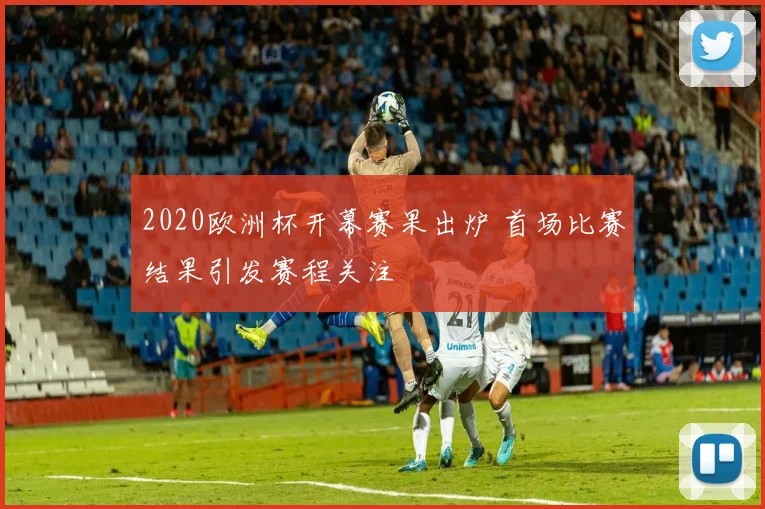 2020欧洲杯开幕赛果出炉 首场比赛结果引发赛程关注
