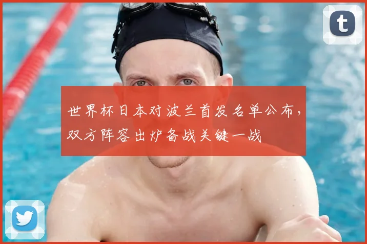世界杯日本对波兰首发名单公布,双方阵容出炉备战关键一战