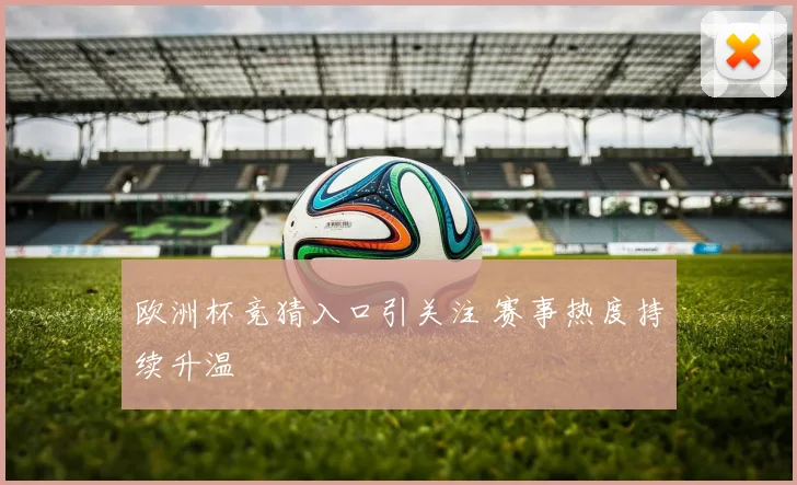 欧洲杯竞猜入口引关注 赛事热度持续升温