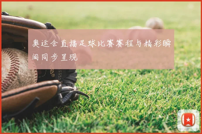奥运会直播足球比赛赛程与精彩瞬间同步呈现