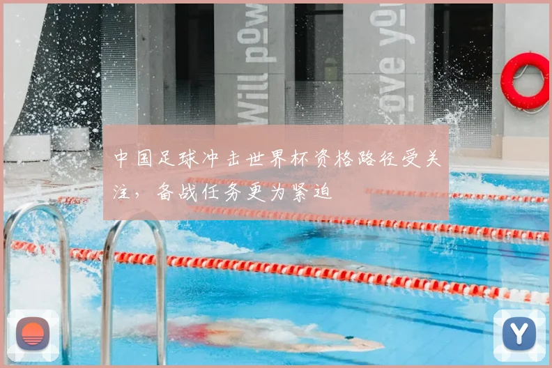 中国足球冲击世界杯资格路径受关注,备战任务更为紧迫