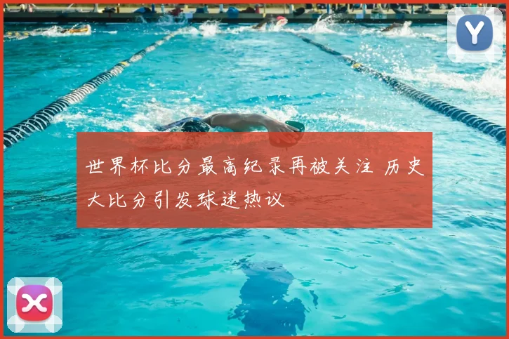 世界杯比分最高纪录再被关注 历史大比分引发球迷热议