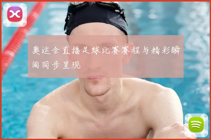 奥运会直播足球比赛赛程与精彩瞬间同步呈现