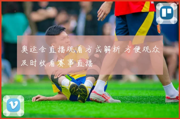 奥运会直播观看方式解析 方便观众及时收看赛事直播