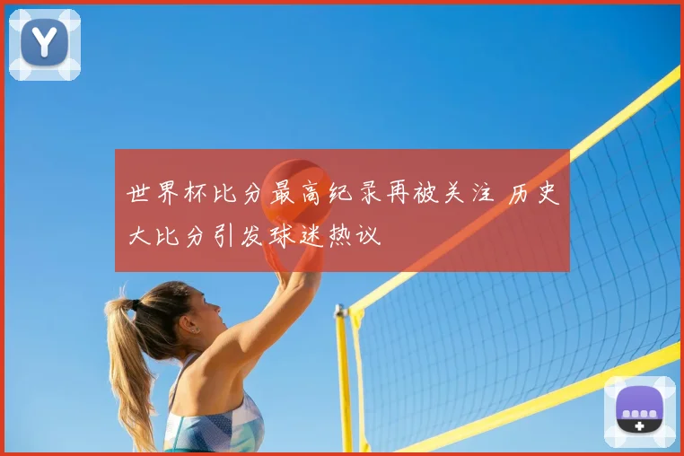 世界杯比分最高纪录再被关注 历史大比分引发球迷热议