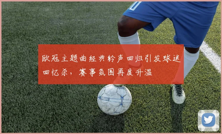 欧冠主题曲经典铃声回归引发球迷回忆杀,赛事氛围再度升温