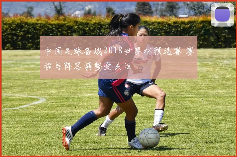 中国足球备战2018世界杯预选赛 赛程与阵容调整受关注